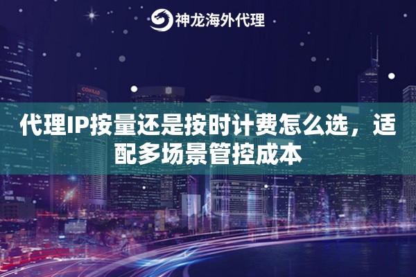 代理IP按量还是按时计费怎么选，适配多场景管控成本