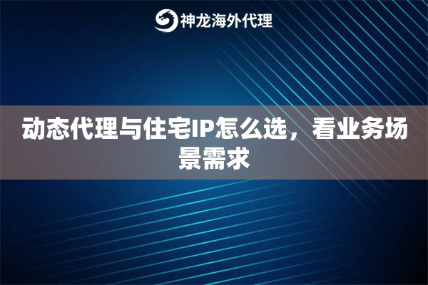 动态代理与住宅IP怎么选，看业务场景需求