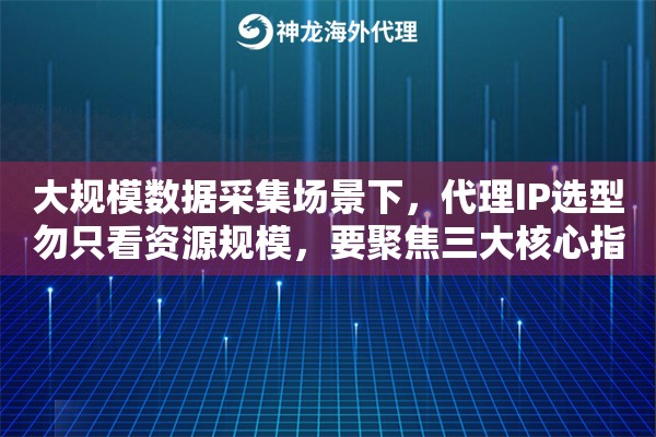 大规模数据采集场景下，代理IP选型勿只看资源规模，要聚焦三大核心指标