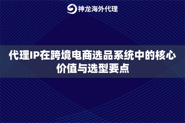 代理IP在跨境电商选品系统中的核心价值与选型要点
