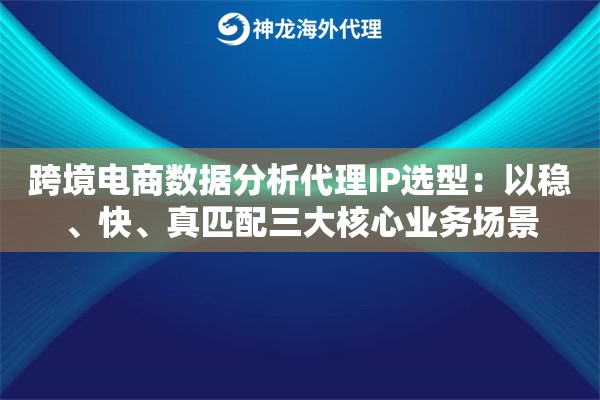 跨境电商数据分析代理IP选型：以稳、快、真匹配三大核心业务场景