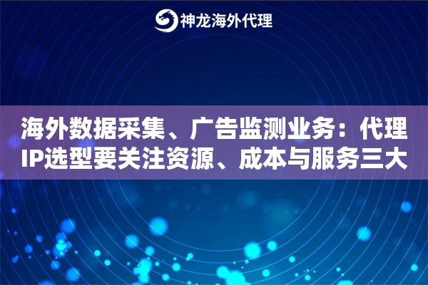 海外数据采集、广告监测业务：代理IP选型要关注资源、成本与服务三大维度
