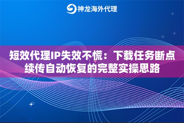 短效代理IP失效不慌：下载任务断点续传自动恢复的完整实操思路