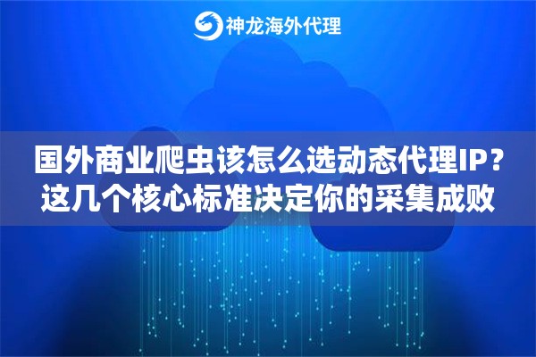 国外商业爬虫该怎么选动态代理IP？这几个核心标准决定你的采集成败