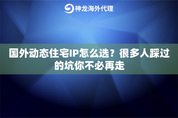 国外动态住宅IP怎么选？很多人踩过的坑你不必再走