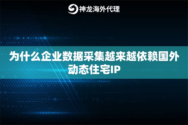 为什么企业数据采集越来越依赖国外动态住宅IP