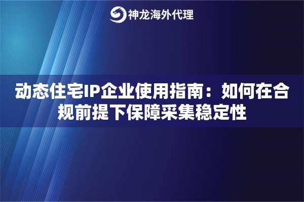 动态住宅IP企业使用指南：如何在合规前提下保障采集稳定性