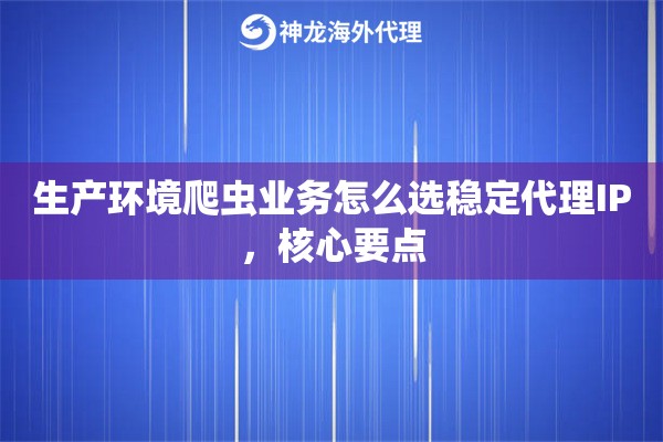 生产环境爬虫业务怎么选稳定代理IP，核心要点