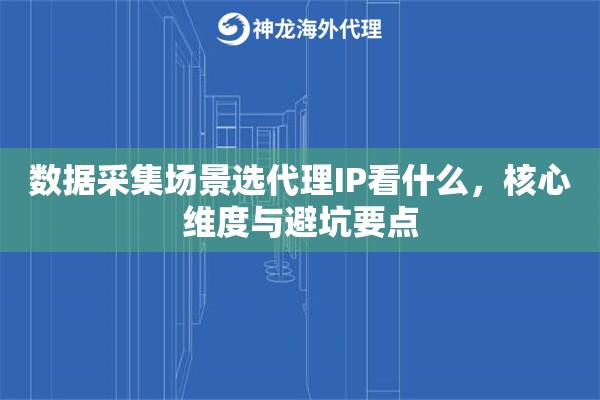 数据采集场景选代理IP看什么，核心维度与避坑要点