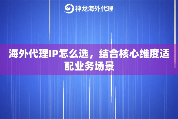 海外代理IP怎么选，结合核心维度适配业务场景