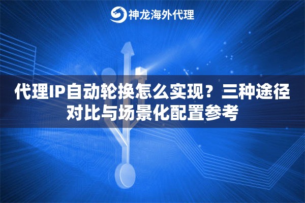 代理IP自动轮换怎么实现？三种途径对比与场景化配置参考