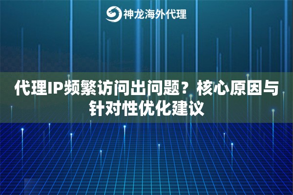 代理IP频繁访问出问题？核心原因与针对性优化建议