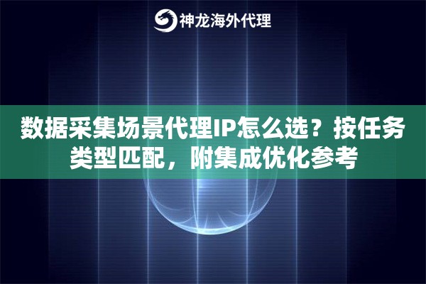 数据采集场景代理IP怎么选？按任务类型匹配，附集成优化参考
