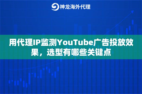 用代理IP监测YouTube广告投放效果，选型有哪些关键点
