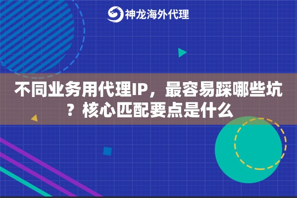 不同业务用代理IP，最容易踩哪些坑？核心匹配要点是什么