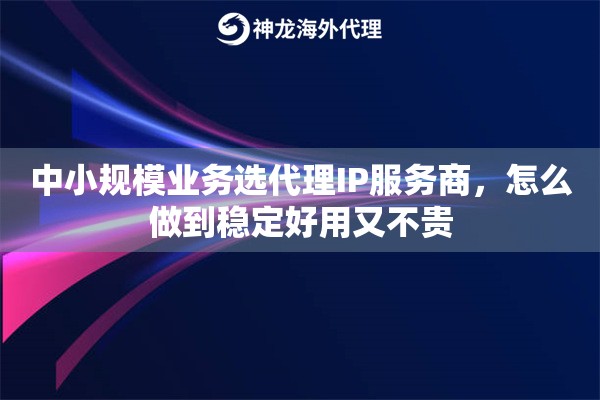 中小规模业务选代理IP服务商,怎么做到稳定好用又不贵 中小规模业务选代理IP服务商,怎么做到稳定好用又不贵