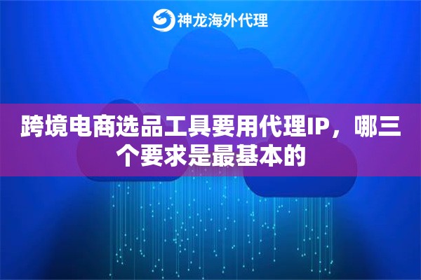 跨境电商选品工具要用代理IP,哪三个要求是最基本的 跨境电商选品工具要用代理IP,哪三个要求是最基本的