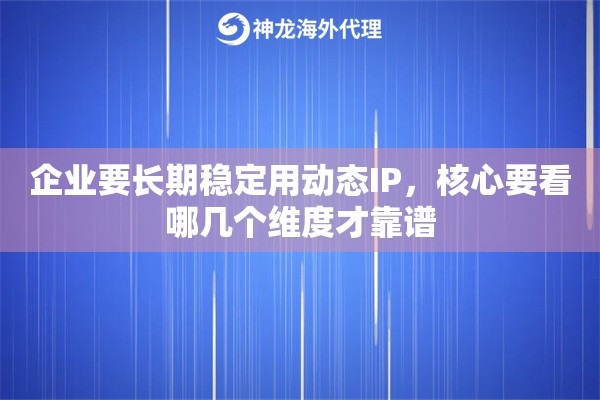 企业要长期稳定用动态IP，核心要看哪几个维度才靠谱