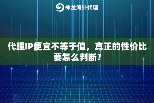 代理IP便宜不等于值，真正的性价比要怎么判断？