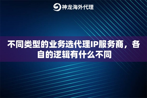 不同类型的业务选代理IP服务商，各自的逻辑有什么不同