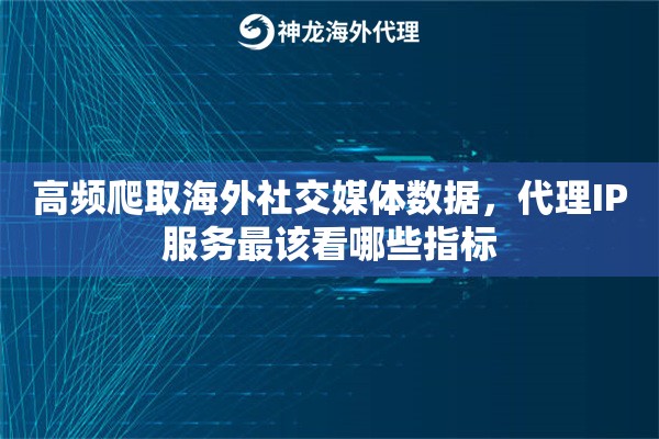 高频爬取海外社交媒体数据，代理IP服务最该看哪些指标
