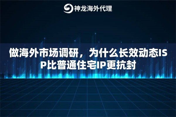 做海外市场调研,为什么长效动态ISP比普通住宅IP更抗封 做海外市场调研,为什么长效动态ISP比普通住宅IP更抗封