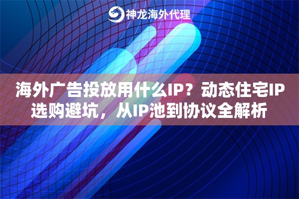 海外广告投放用什么IP？动态住宅IP选购避坑，从IP池到协议全解析