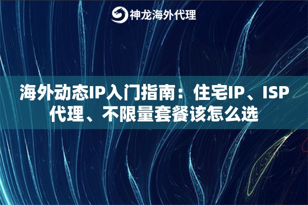 海外动态IP入门指南：住宅IP、ISP代理、不限量套餐该怎么选