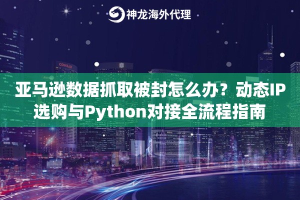 亚马逊数据抓取被封怎么办？动态IP选购与Python对接全流程指南