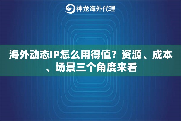 海外动态IP怎么用得值？资源、成本、场景三个角度来看