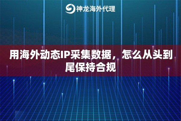 用海外动态IP采集数据，怎么从头到尾保持合规