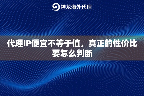 代理IP便宜不等于值，真正的性价比要怎么判断