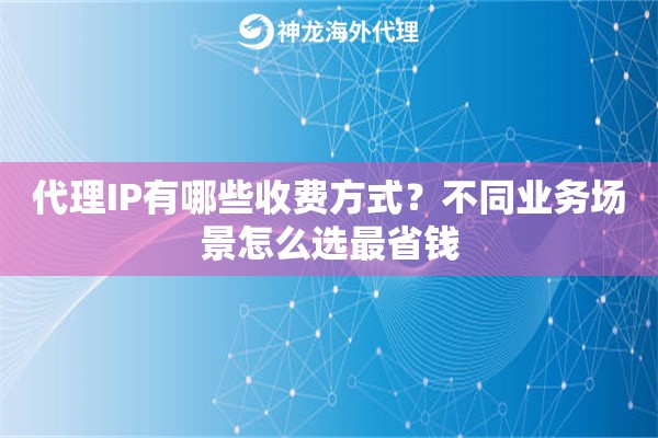 代理IP有哪些收费方式？不同业务场景怎么选最省钱