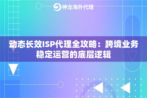 动态长效ISP代理全攻略：跨境业务稳定运营的底层逻辑