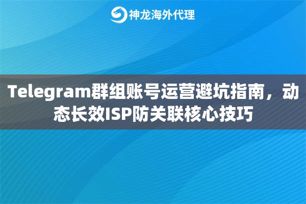 Telegram群组账号运营避坑指南，动态长效ISP防关联核心技巧
