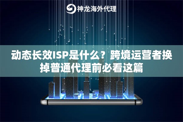 动态长效ISP是什么？跨境运营者换掉普通代理前必看这篇