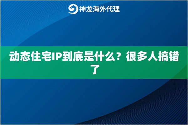 动态住宅IP到底是什么？很多人搞错了