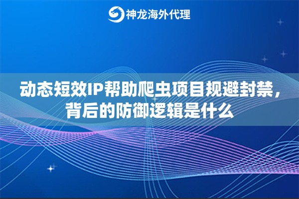 动态短效IP帮助爬虫项目规避封禁，背后的防御逻辑是什么
