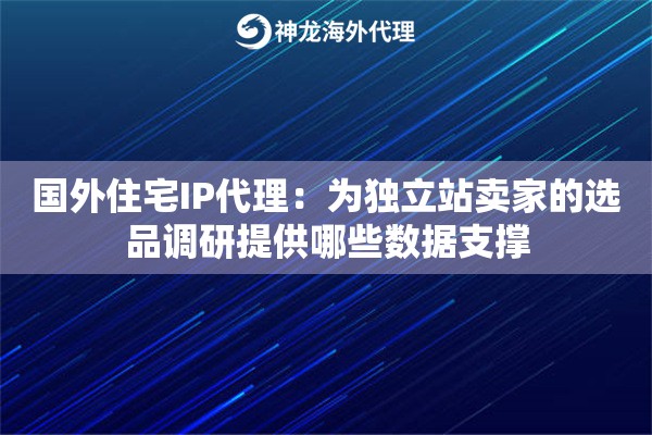 国外住宅IP代理：为独立站卖家的选品调研提供哪些数据支撑