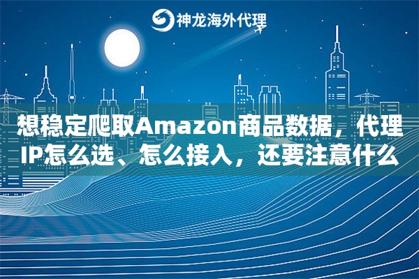 想稳定爬取Amazon商品数据，代理IP怎么选、怎么接入，还要注意什么
