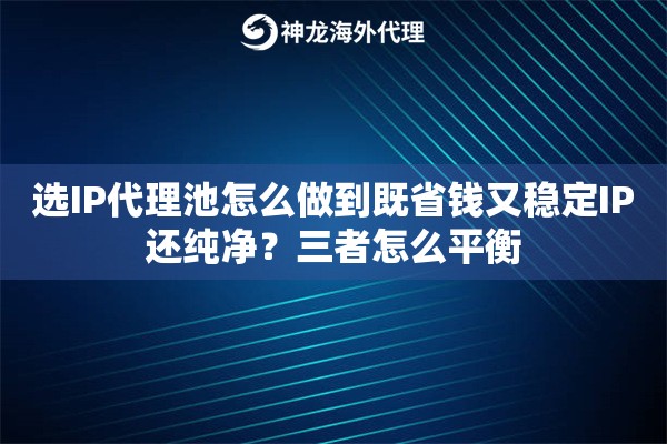 选IP代理池怎么做到既省钱又稳定IP还纯净？三者怎么平衡
