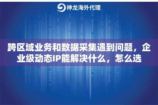 跨区域业务和数据采集遇到问题，企业级动态IP能解决什么，怎么选