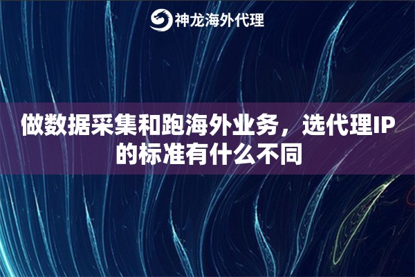 做数据采集和跑海外业务，选代理IP的标准有什么不同