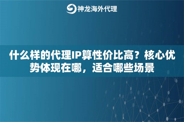 什么样的代理IP算性价比高？核心优势体现在哪，适合哪些场景