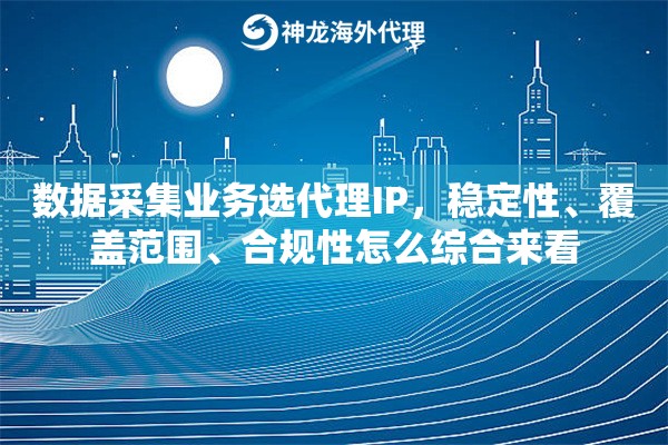 数据采集业务选代理IP，稳定性、覆盖范围、合规性怎么综合来看