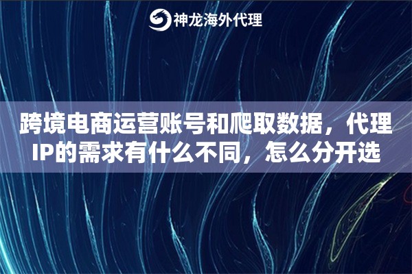 跨境电商运营账号和爬取数据，代理IP的需求有什么不同，怎么分开选