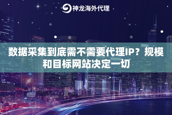 数据采集到底需不需要代理IP？规模和目标网站决定一切