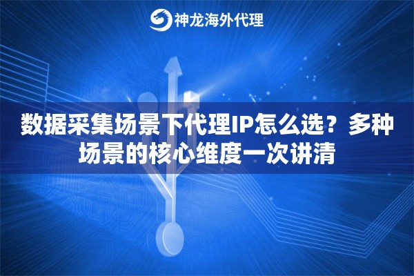 数据采集场景下代理IP怎么选？多种场景的核心维度一次讲清