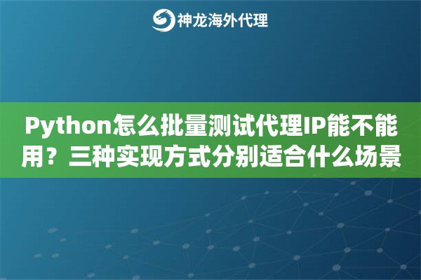 Python怎么批量测试代理IP能不能用？三种实现方式分别适合什么场景