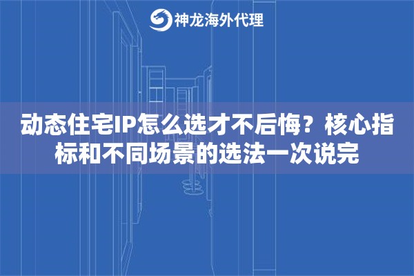 动态住宅IP怎么选才不后悔？核心指标和不同场景的选法一次说完